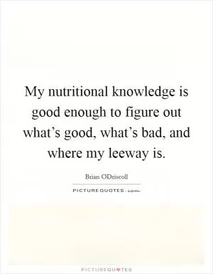 My nutritional knowledge is good enough to figure out what’s good, what’s bad, and where my leeway is Picture Quote #1