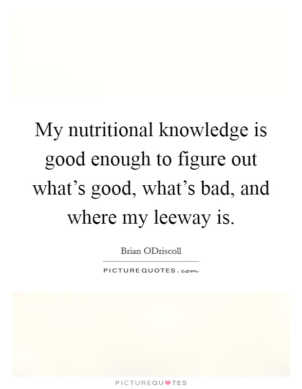 My nutritional knowledge is good enough to figure out what's good, what's bad, and where my leeway is. Picture Quote #1