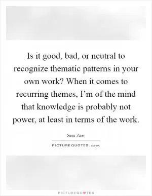 Is it good, bad, or neutral to recognize thematic patterns in your own work? When it comes to recurring themes, I’m of the mind that knowledge is probably not power, at least in terms of the work Picture Quote #1