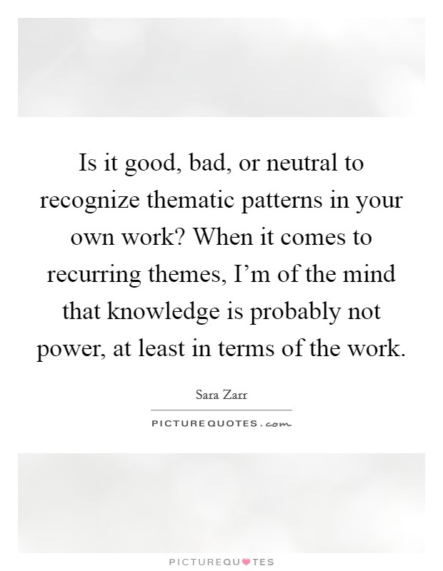Is it good, bad, or neutral to recognize thematic patterns in your own work? When it comes to recurring themes, I'm of the mind that knowledge is probably not power, at least in terms of the work. Picture Quote #1