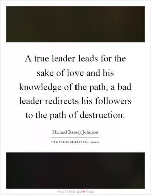 A true leader leads for the sake of love and his knowledge of the path, a bad leader redirects his followers to the path of destruction Picture Quote #1