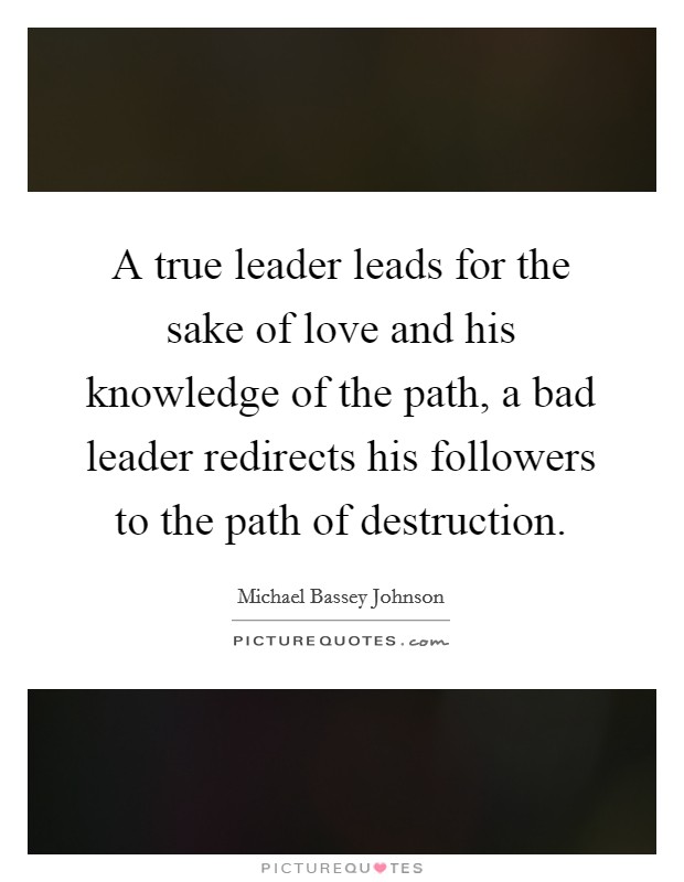 A true leader leads for the sake of love and his knowledge of the path, a bad leader redirects his followers to the path of destruction. Picture Quote #1