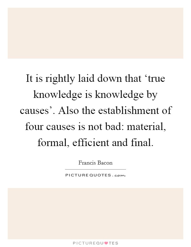 It is rightly laid down that ‘true knowledge is knowledge by causes'. Also the establishment of four causes is not bad: material, formal, efficient and final. Picture Quote #1