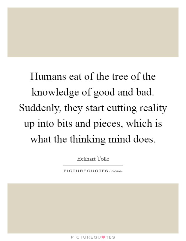 Humans eat of the tree of the knowledge of good and bad. Suddenly, they start cutting reality up into bits and pieces, which is what the thinking mind does. Picture Quote #1