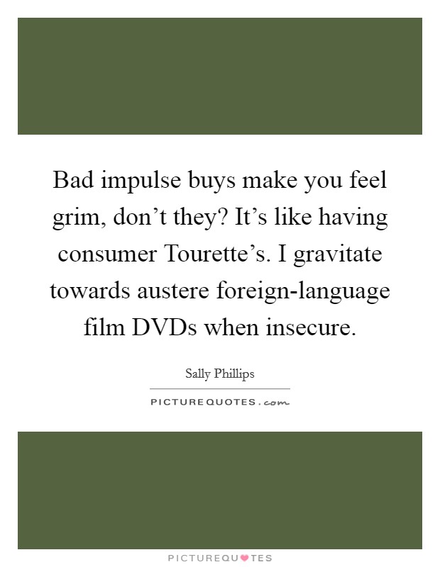 Bad impulse buys make you feel grim, don't they? It's like having consumer Tourette's. I gravitate towards austere foreign-language film DVDs when insecure. Picture Quote #1