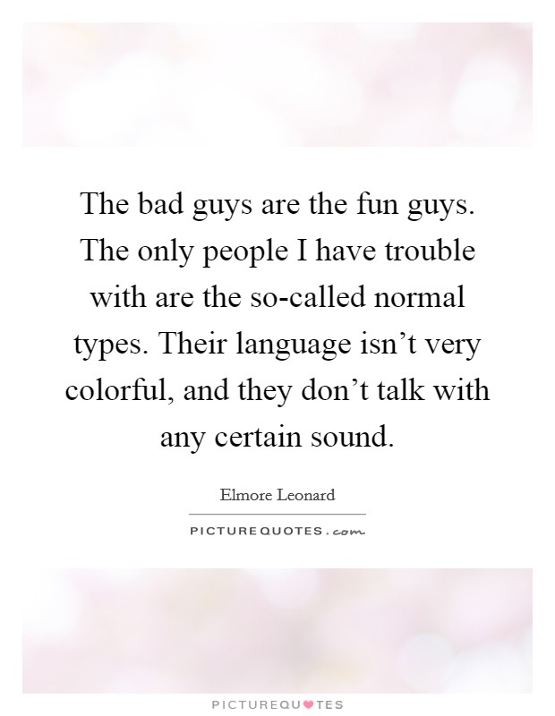 The bad guys are the fun guys. The only people I have trouble with are the so-called normal types. Their language isn't very colorful, and they don't talk with any certain sound. Picture Quote #1