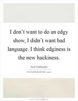I don’t want to do an edgy show, I didn’t want bad language. I think edginess is the new hackiness Picture Quote #1
