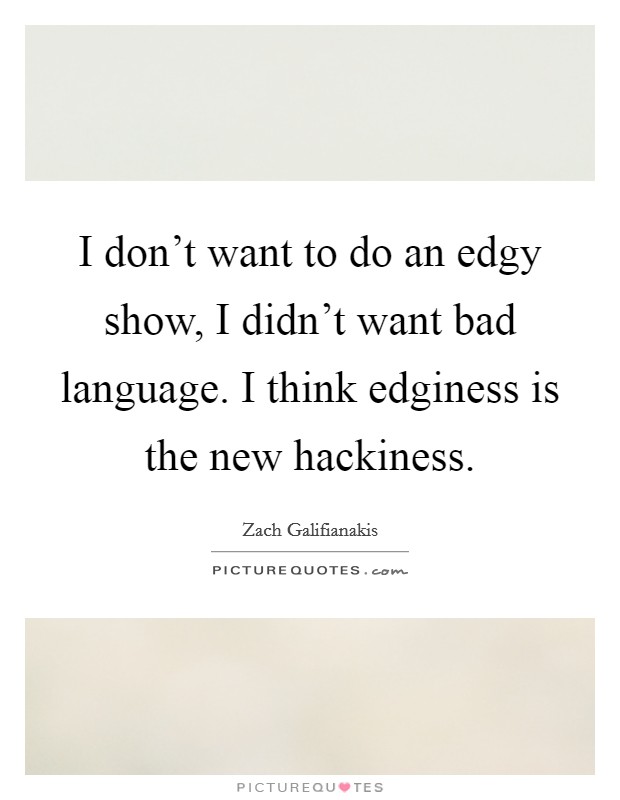 I don't want to do an edgy show, I didn't want bad language. I think edginess is the new hackiness. Picture Quote #1
