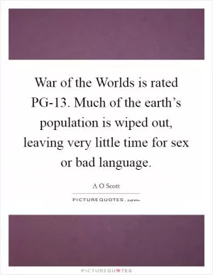 War of the Worlds is rated PG-13. Much of the earth’s population is wiped out, leaving very little time for sex or bad language Picture Quote #1