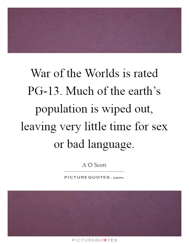 War of the Worlds is rated PG-13. Much of the earth's population is wiped out, leaving very little time for sex or bad language. Picture Quote #1