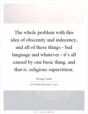 The whole problem with this idea of obscenity and indecency, and all of these things - bad language and whatever - it’s all caused by one basic thing, and that is: religious superstition Picture Quote #1