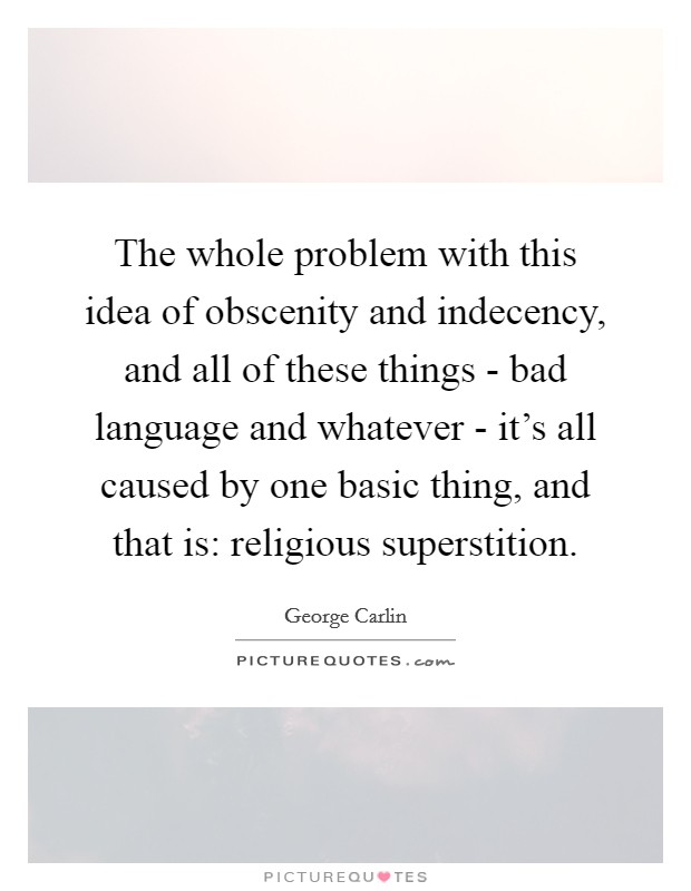 The whole problem with this idea of obscenity and indecency, and all of these things - bad language and whatever - it's all caused by one basic thing, and that is: religious superstition. Picture Quote #1