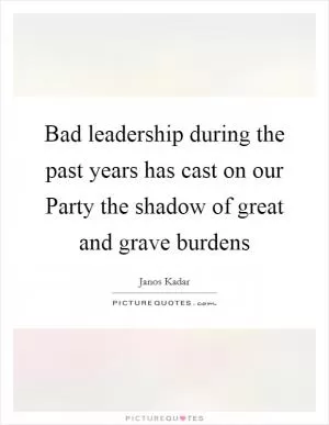 Bad leadership during the past years has cast on our Party the shadow of great and grave burdens Picture Quote #1