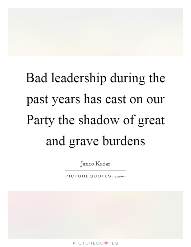 Bad leadership during the past years has cast on our Party the shadow of great and grave burdens Picture Quote #1