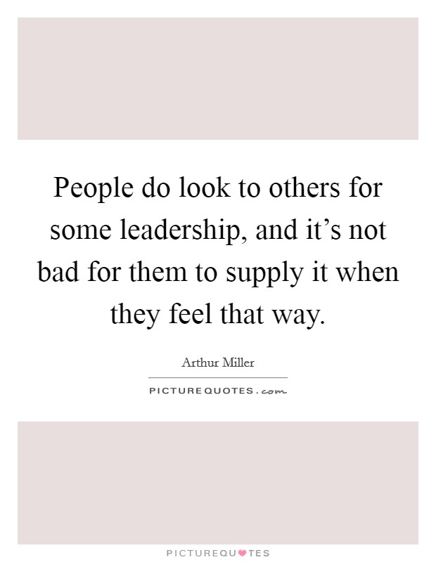 People do look to others for some leadership, and it's not bad for them to supply it when they feel that way. Picture Quote #1
