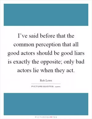 I’ve said before that the common perception that all good actors should be good liars is exactly the opposite; only bad actors lie when they act Picture Quote #1