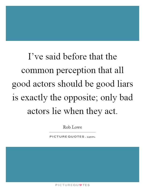 I've said before that the common perception that all good actors should be good liars is exactly the opposite; only bad actors lie when they act. Picture Quote #1