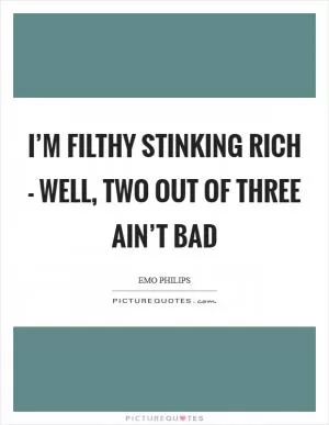 I’m filthy stinking rich - well, two out of three ain’t bad Picture Quote #1