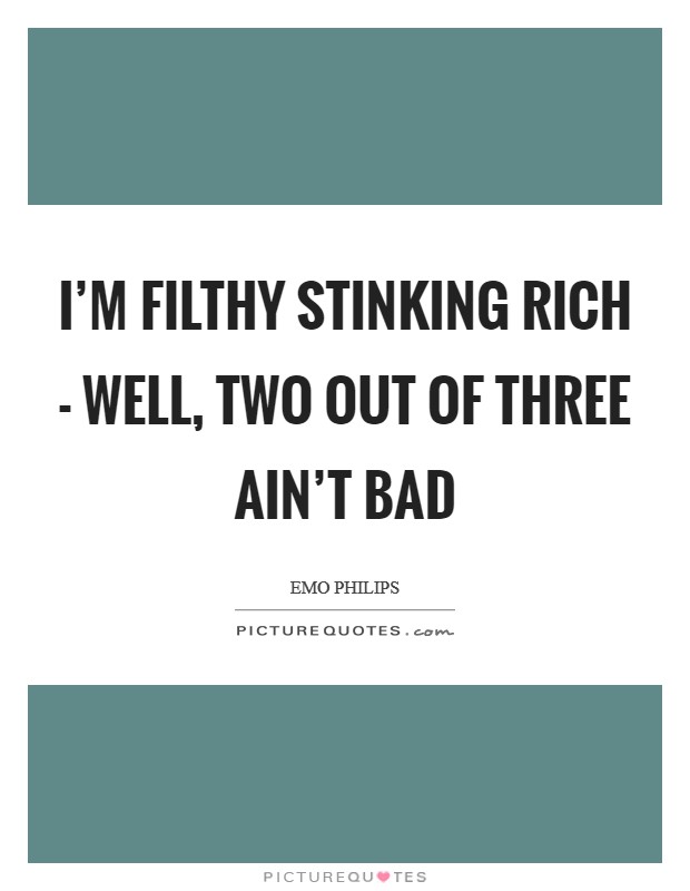 I'm filthy stinking rich - well, two out of three ain't bad Picture Quote #1