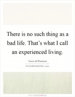 There is no such thing as a bad life. That’s what I call an experienced living Picture Quote #1