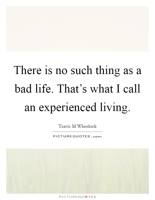 There is no such thing as a bad life. That's what I call an experienced living. Picture Quote #1