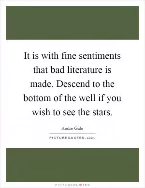 It is with fine sentiments that bad literature is made. Descend to the bottom of the well if you wish to see the stars Picture Quote #1