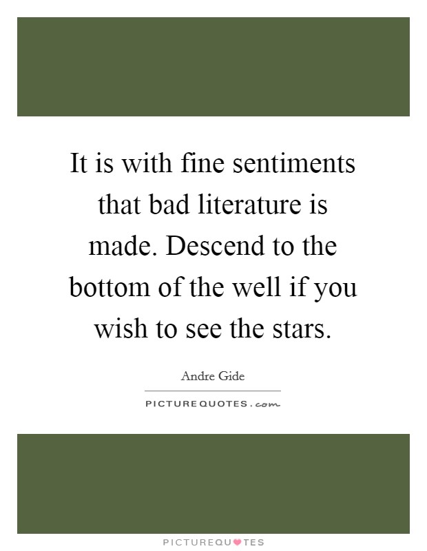 It is with fine sentiments that bad literature is made. Descend to the bottom of the well if you wish to see the stars. Picture Quote #1