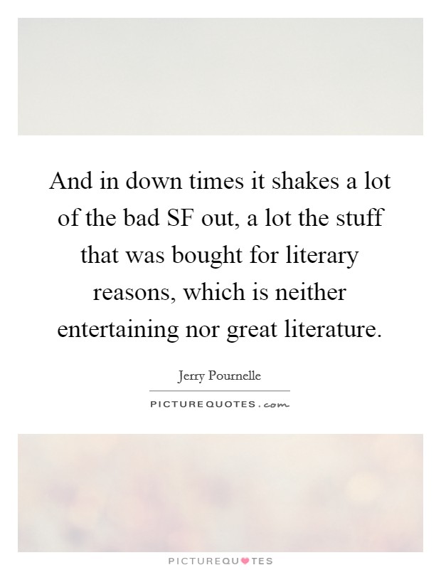 And in down times it shakes a lot of the bad SF out, a lot the stuff that was bought for literary reasons, which is neither entertaining nor great literature. Picture Quote #1