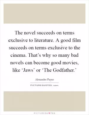 The novel succeeds on terms exclusive to literature. A good film succeeds on terms exclusive to the cinema. That’s why so many bad novels can become good movies, like ‘Jaws’ or ‘The Godfather.’ Picture Quote #1