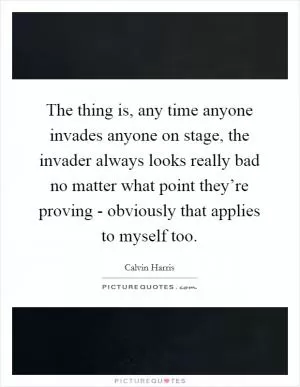 The thing is, any time anyone invades anyone on stage, the invader always looks really bad no matter what point they’re proving - obviously that applies to myself too Picture Quote #1