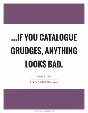 ...if you catalogue grudges, anything looks bad Picture Quote #1