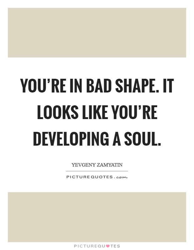 You're in bad shape. It looks like you're developing a soul. Picture Quote #1