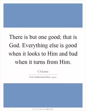 There is but one good; that is God. Everything else is good when it looks to Him and bad when it turns from Him Picture Quote #1