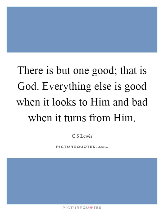 There is but one good; that is God. Everything else is good when it looks to Him and bad when it turns from Him. Picture Quote #1