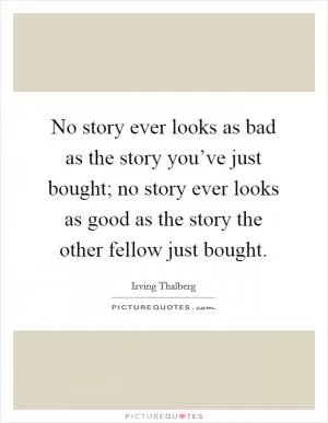 No story ever looks as bad as the story you’ve just bought; no story ever looks as good as the story the other fellow just bought Picture Quote #1