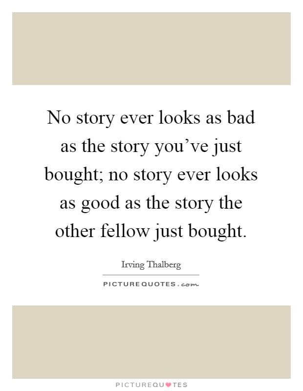 No story ever looks as bad as the story you've just bought; no story ever looks as good as the story the other fellow just bought. Picture Quote #1