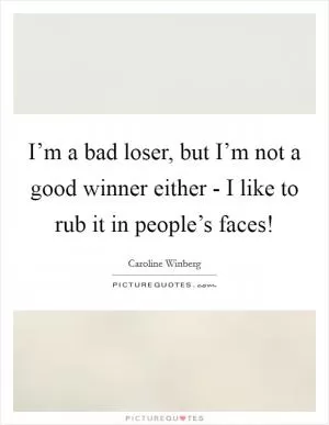 I’m a bad loser, but I’m not a good winner either - I like to rub it in people’s faces! Picture Quote #1