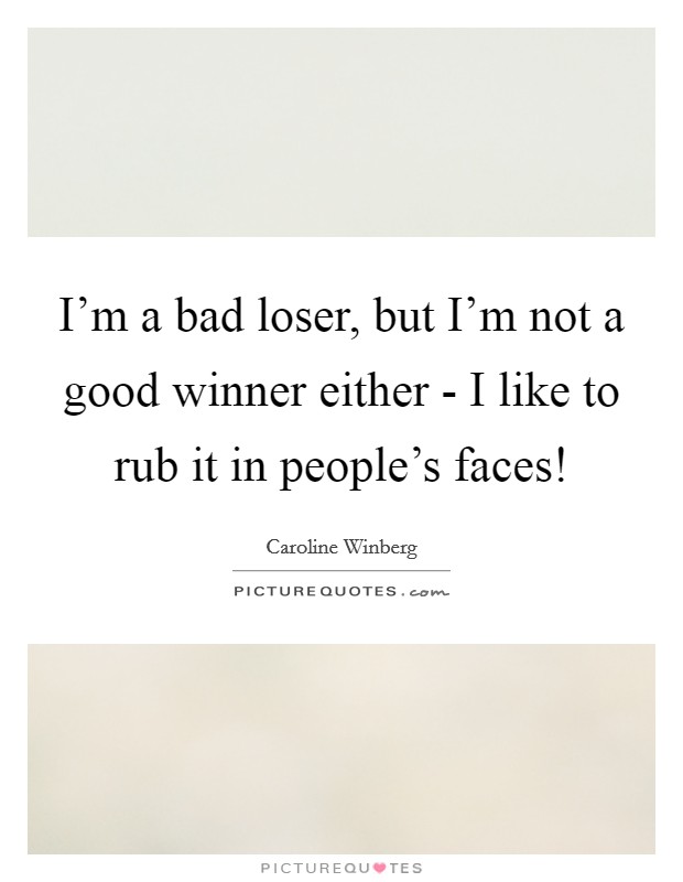 I'm a bad loser, but I'm not a good winner either - I like to rub it in people's faces! Picture Quote #1