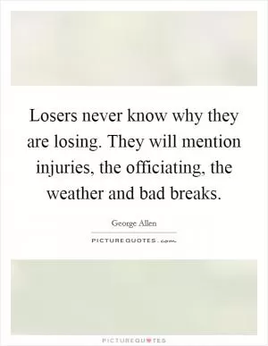 Losers never know why they are losing. They will mention injuries, the officiating, the weather and bad breaks Picture Quote #1