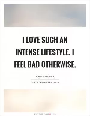 I love such an intense lifestyle. I feel bad otherwise Picture Quote #1