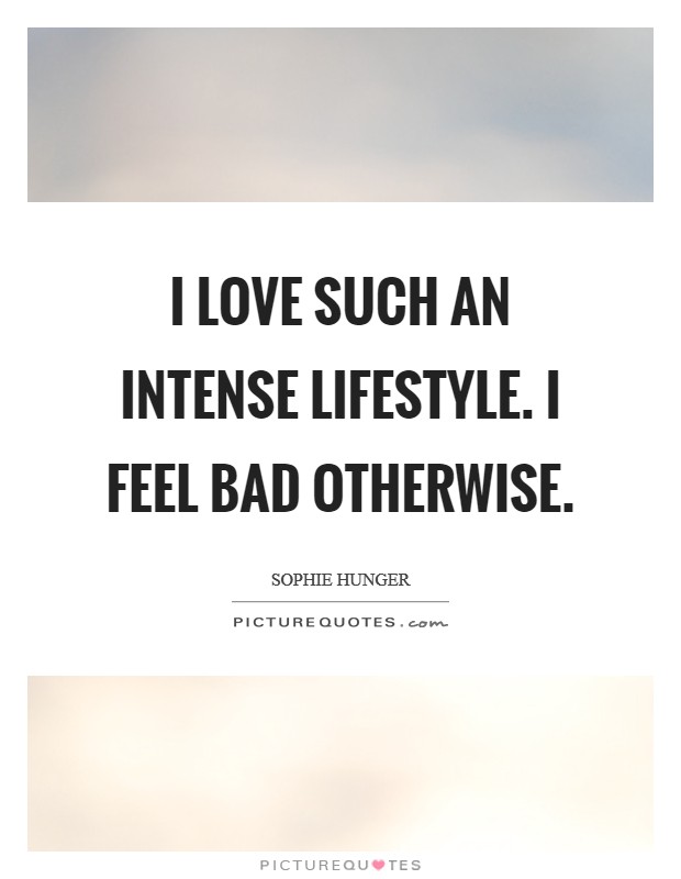 I love such an intense lifestyle. I feel bad otherwise. Picture Quote #1