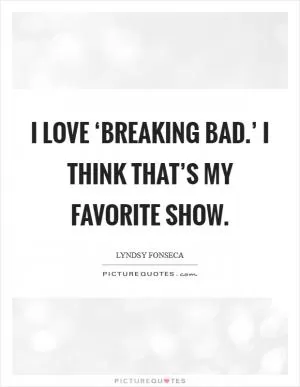 I love ‘Breaking Bad.’ I think that’s my favorite show Picture Quote #1