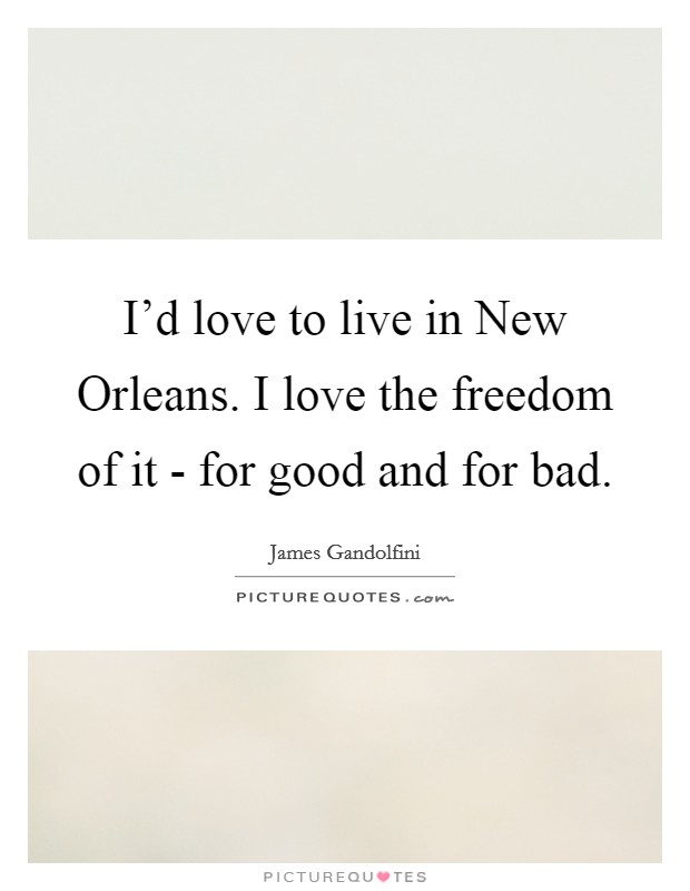 I'd love to live in New Orleans. I love the freedom of it - for good and for bad. Picture Quote #1