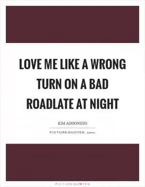 Love me like a wrong turn on a bad roadlate at night Picture Quote #1