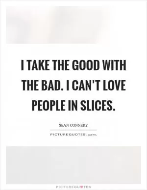 I take the good with the bad. I can’t love people in slices Picture Quote #1