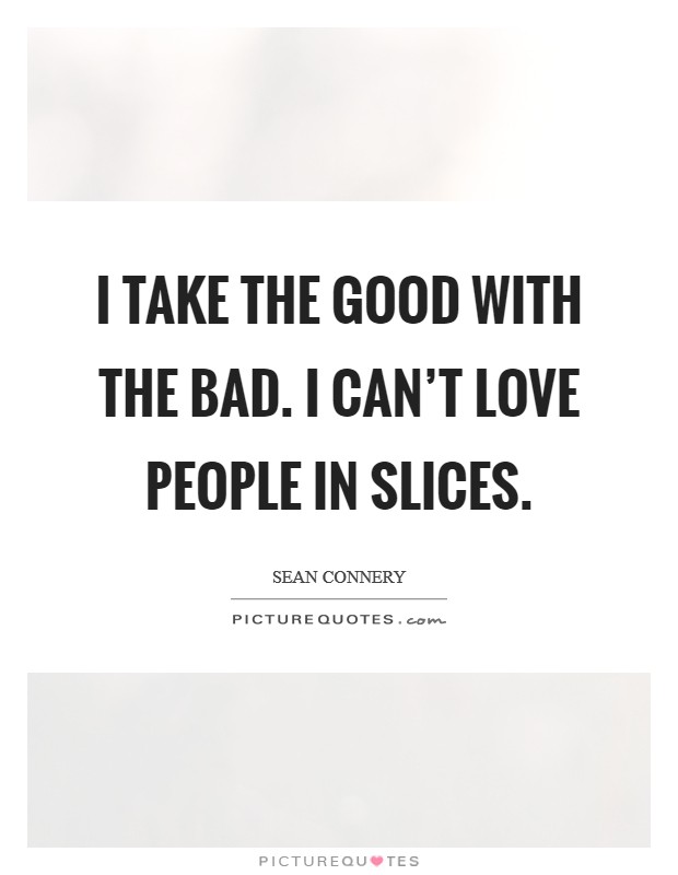 I take the good with the bad. I can't love people in slices. Picture Quote #1