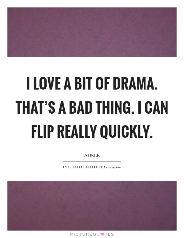 I love a bit of drama. That's a bad thing. I can flip really quickly. Picture Quote #1