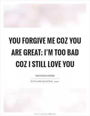 You forgive me coz you are great; I’m too bad coz I still love you Picture Quote #1