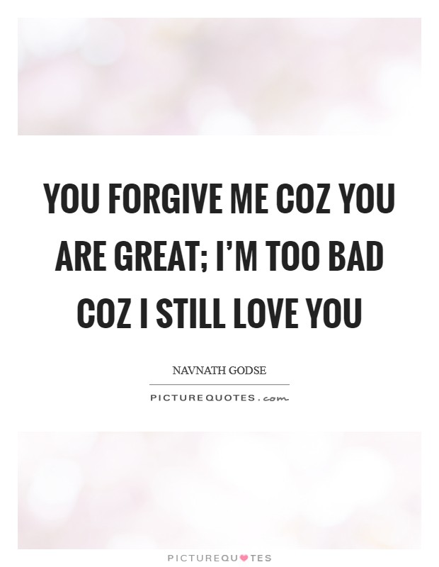 You forgive me coz you are great; I'm too bad coz I still love you Picture Quote #1