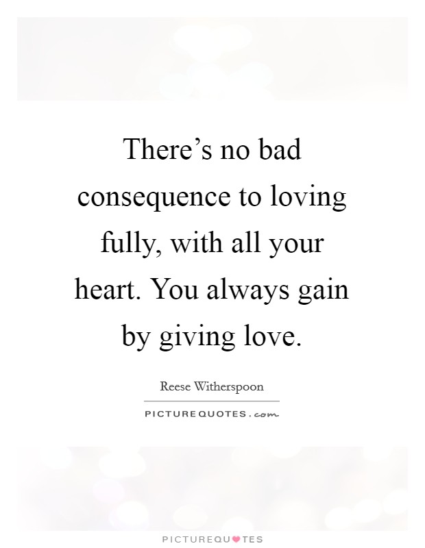There's no bad consequence to loving fully, with all your heart. You always gain by giving love. Picture Quote #1